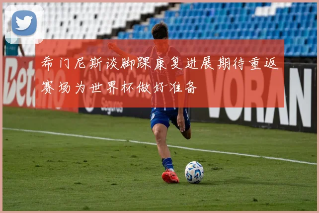希门尼斯谈脚踝康复进展期待重返赛场为世界杯做好准备
