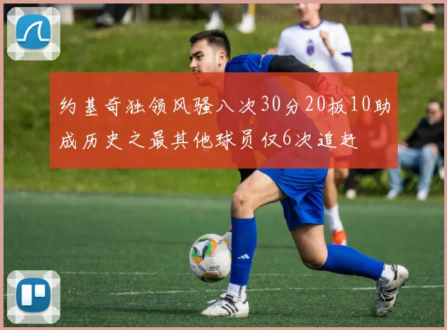 约基奇独领风骚八次30分20板10助成历史之最其他球员仅6次追赶