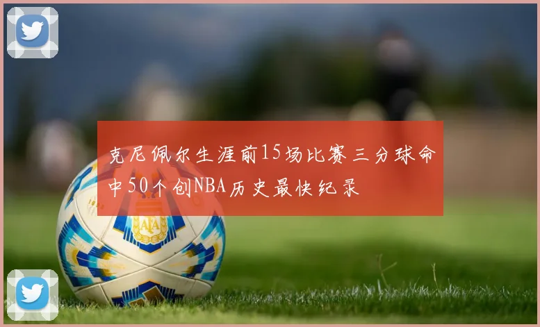 克尼佩尔生涯前15场比赛三分球命中50个创NBA历史最快纪录