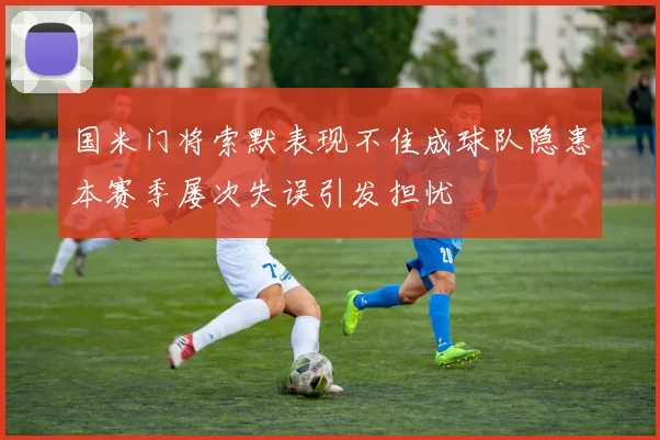国米门将索默表现不佳成球队隐患本赛季屡次失误引发担忧