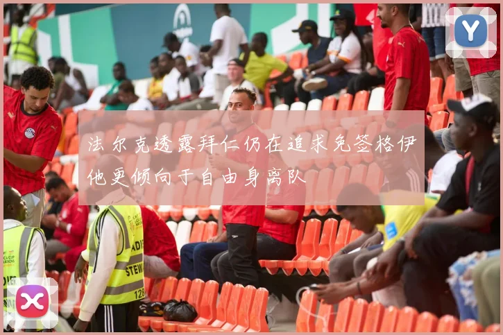 法尔克透露拜仁仍在追求免签格伊他更倾向于自由身离队