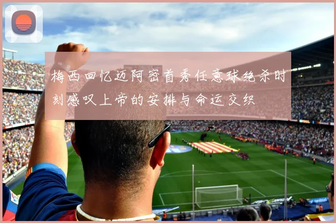梅西回忆迈阿密首秀任意球绝杀时刻感叹上帝的安排与命运交织