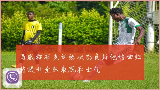 马威称布克训练状态良好他的回归将提升全队表现和士气