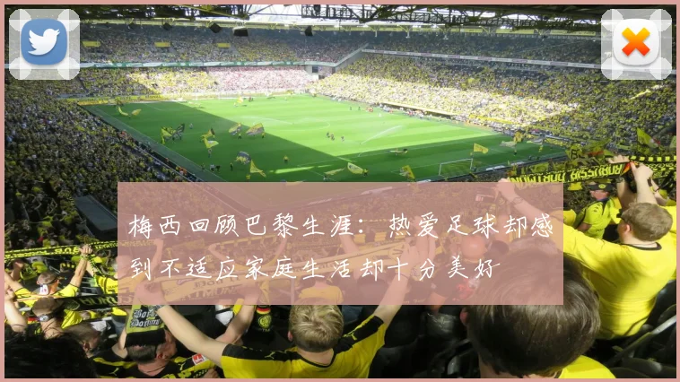 梅西回顾巴黎生涯:热爱足球却感到不适应家庭生活却十分美好