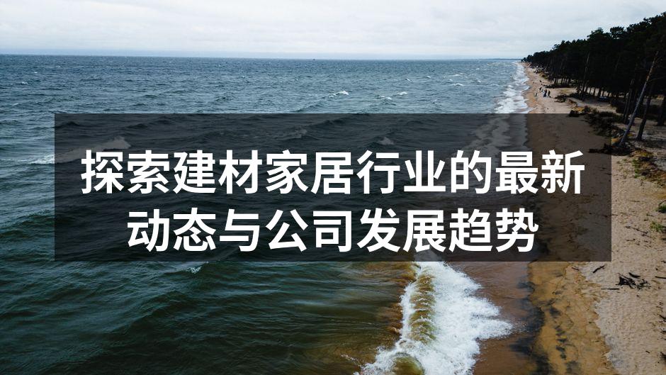 探索建材家居行业的最新动态与公司发展趋势