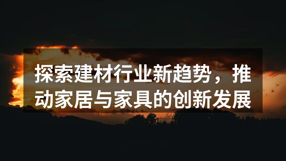 探索建材行业新趋势,推动家居与家具的创新发展